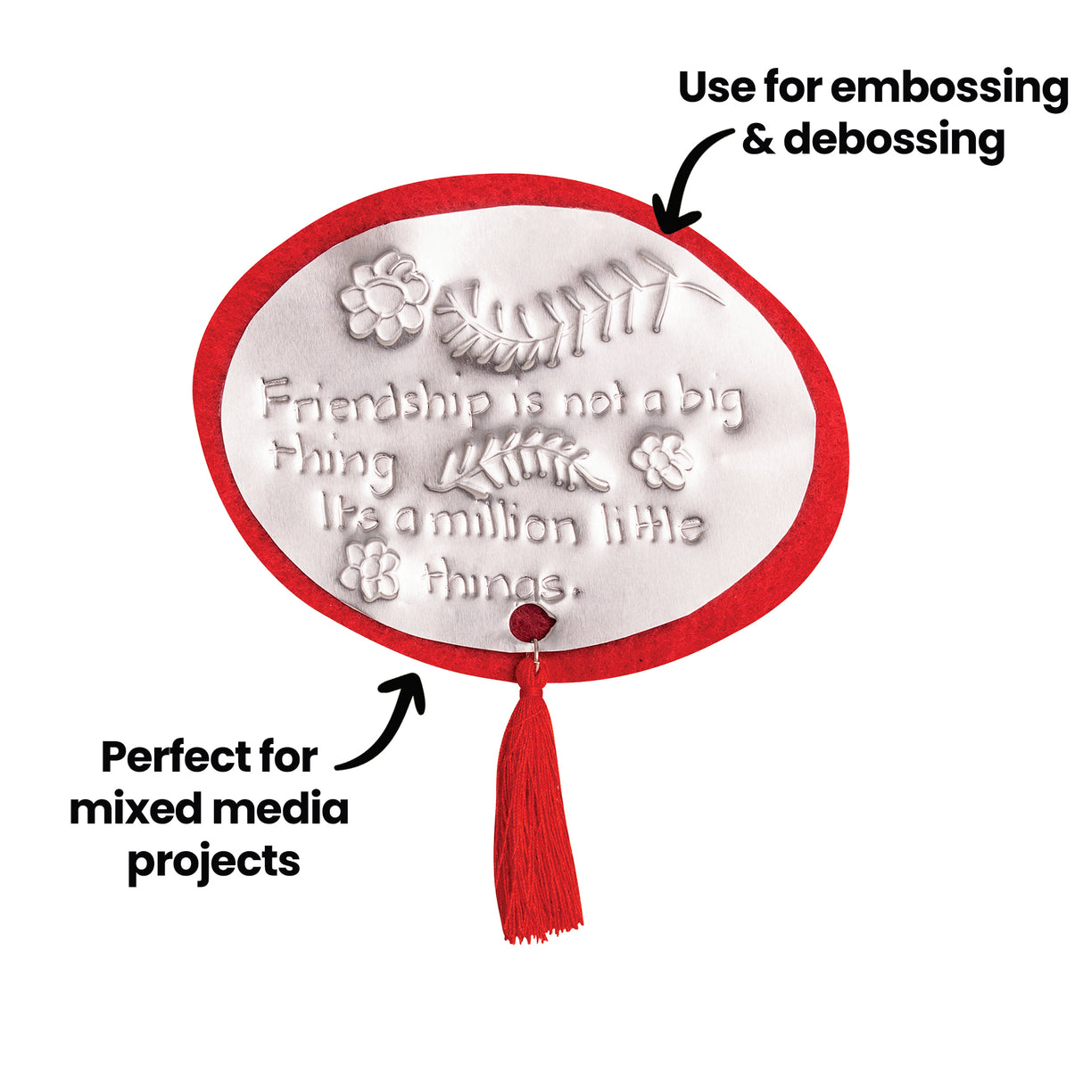 Embossed oval plaque bordered in red felt with a tassel attached below. Raised text reads, Friendship is not a big thing Its a million little things. Decorative flowers and leaves surround the wording. Annotation states Use for embossing & debossing and Perfect for mixed media projects.